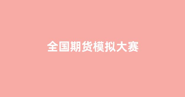 全国期货模拟大赛(全国期货模拟大赛获名次有奖状吗)_https://www.xzdzcjn.com_创业板_第1张