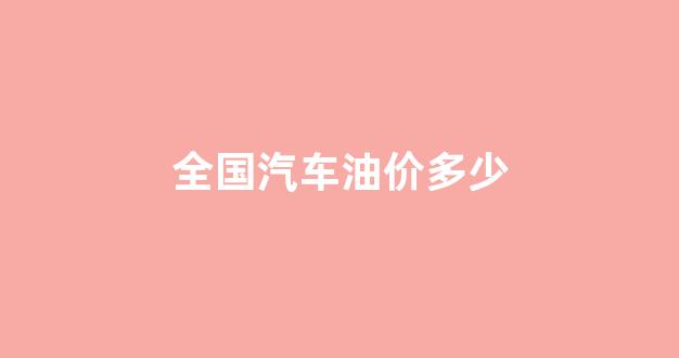全国汽车油价多少钱一公里_全国汽车油价多少