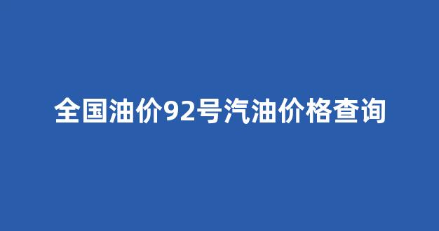 全国油价92号汽油价格查询_全国92号油价一览表
