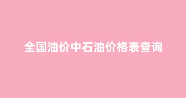 国内中石油油价_全国油价中石油价格表查询