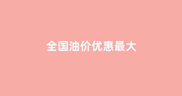 全国油价最便宜_全国油价优惠最大