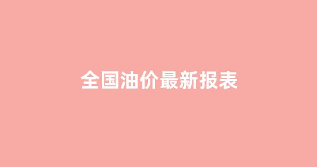 全国油价最新报表_全国油价走势图
