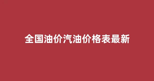 全国油价汽油价格表最新_全国油价汽油价格表最新