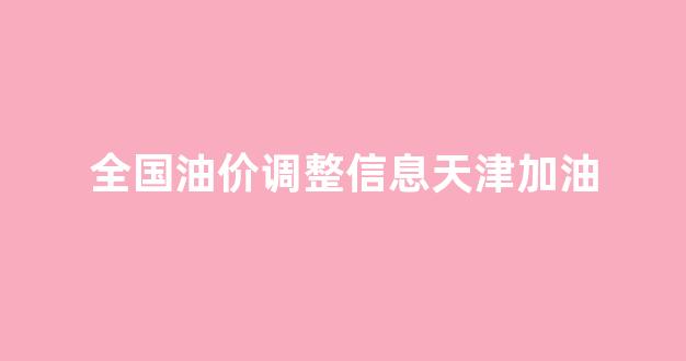 天津油价涨价_全国油价调整信息天津加油