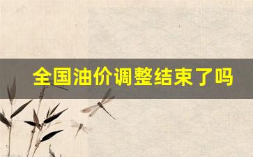 全国油价调整结束了吗现在-全国油价调整结束了吗