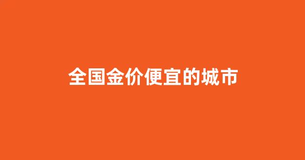 全国黄金最便宜的城市_全国金价便宜的城市