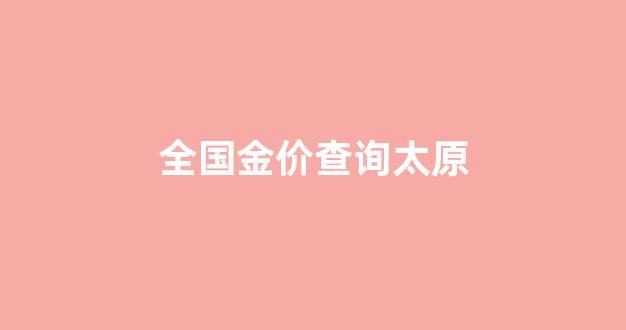 太原金条价格查询_全国金价查询太原