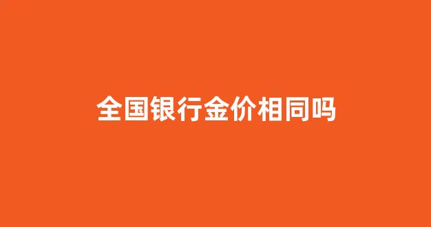 全国银行金价相同吗为什么_全国银行金价相同吗
