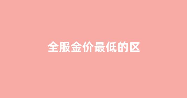 全服金价最低的区_金价最低的时候是多少一克