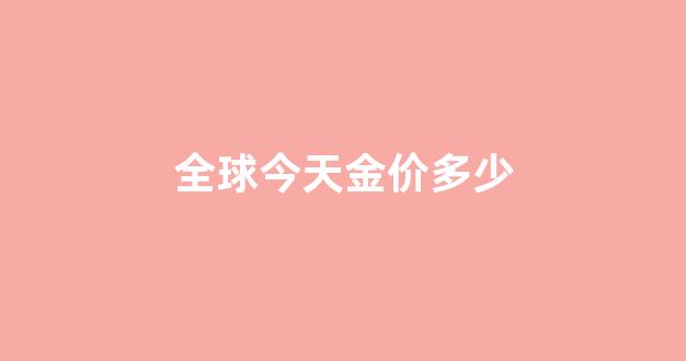 全球金价多少钱一克_全球今天金价多少