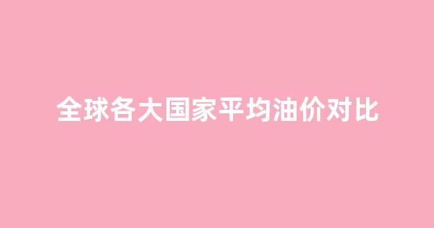 全球各大国家平均油价对比_每个国家的油价排名