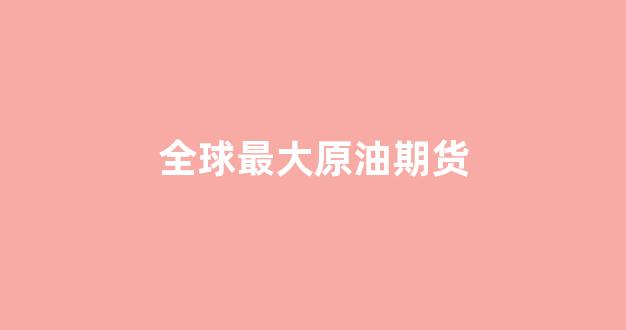 全球最大原油期货(全球原油期货交易量)_https://www.ccit-cctv.com_上交所_第1张