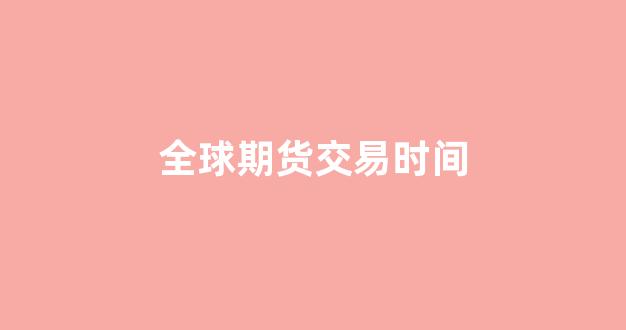 全球期货交易时间(全球期货交易时间时间对比)_https://www.lclxwz.com_大商所_第1张
