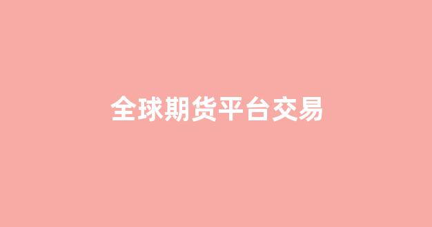 全球期货平台交易(鼎鑫交易期货平台)_https://www.hhem8.com_北交所_第1张