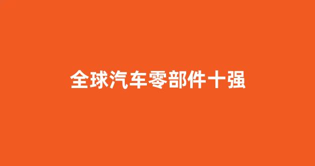全球汽车零部件十强(全球汽车零部件十强排名)_https://www.hn-life.com_上交所_第1张