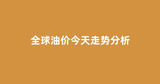 全球油价今天走势分析_全球油价今天走势分析图