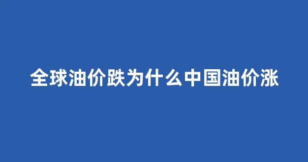 为什么全世界只有中国油价在涨_全球油价跌为什么中国油价涨