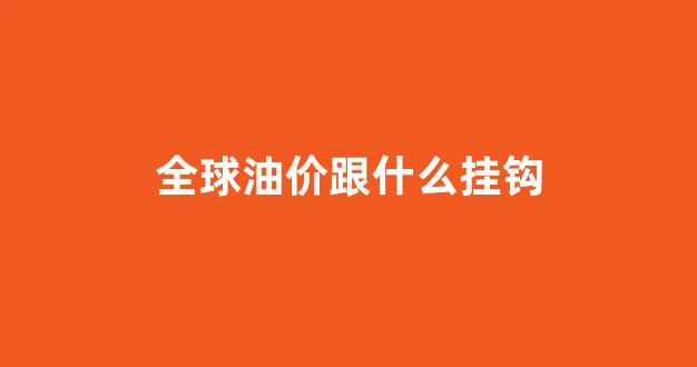 全球油价跟什么挂钩有关_全球油价跟什么挂钩