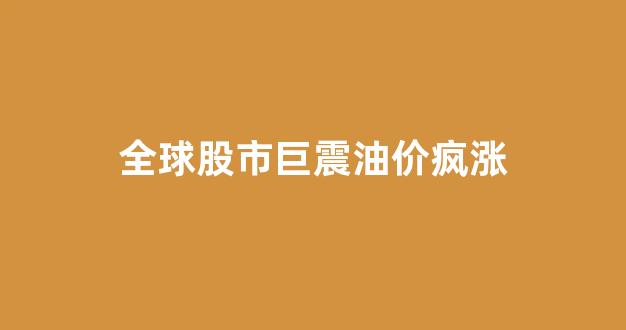 全球股市巨震油价疯涨_油价震荡