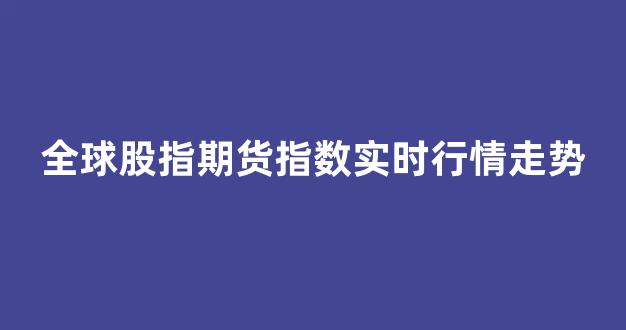 全球股指期货指数实时行情走势(全球股市行情期货)_https://www.ljyuan-tech.com_科创吧_第1张