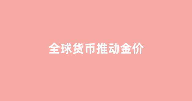 全球货币推动金价_全球货币战硝烟再起 竞相贬值危机四伏