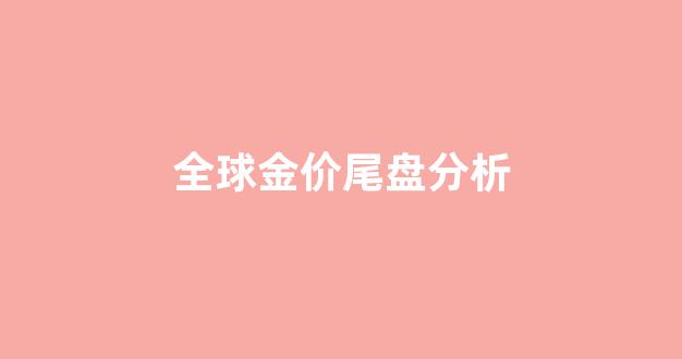 全球金价尾盘分析_国际金价大盘