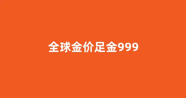全球金价足金9999多少钱_全球金价足金999