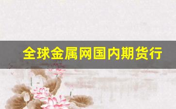 全球金属网国内期货行情(全球金属网行情报价)_https://www.jianghaiboli.com_恒指期货_第1张