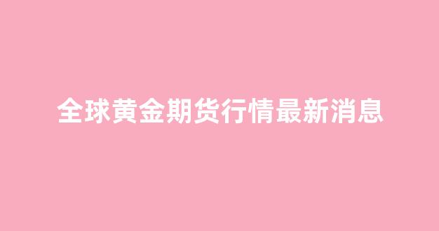 全球黄金期货行情最新消息(全球 黄金)_https://www.jnskb.com_效果图_第1张