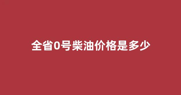 0号柴油挂牌价格_全省0号柴油价格是多少