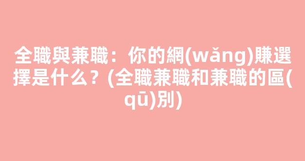 全職與兼職：你的網(wǎng)賺選擇是什么？(全職兼職和兼職的區(qū)別) - 嚴選資源大全