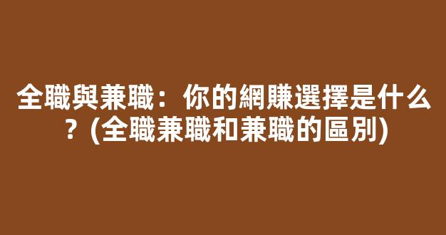 全職與兼職：你的網賺選擇是什么？(全職兼職和兼職的區別) - 嚴選資源大全