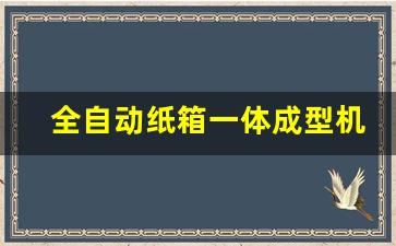 全自动纸箱一体成型机视频(全自动纸箱设备一套多少钱)_https://www.taocizhiliang.com_效果图_第1张