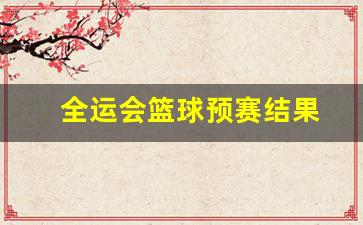 全运会 篮球 预赛-全运会篮球预赛结果