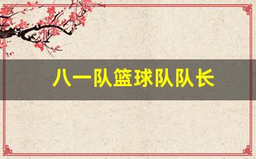 八一队篮球队队长-八一队篮球队队长是谁