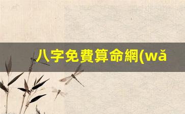 八字免費算命網(wǎng)(四柱八字免費算命)