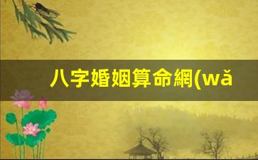 八字婚姻算命網(wǎng)免費(fèi)(八字婚姻算命網(wǎng)免費(fèi)查詢)