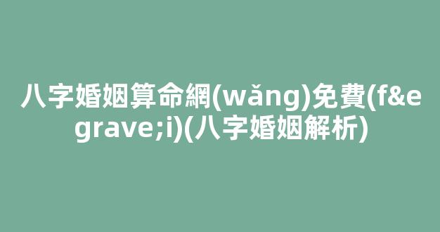 八字婚姻算命網(wǎng)免費(fèi)(八字婚姻解析)