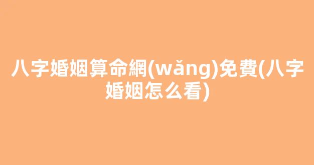 八字婚姻算命網(wǎng)免費(八字婚姻怎么看)