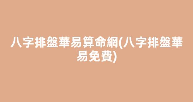 八字排盤華易算命網(八字排盤華易免費)
