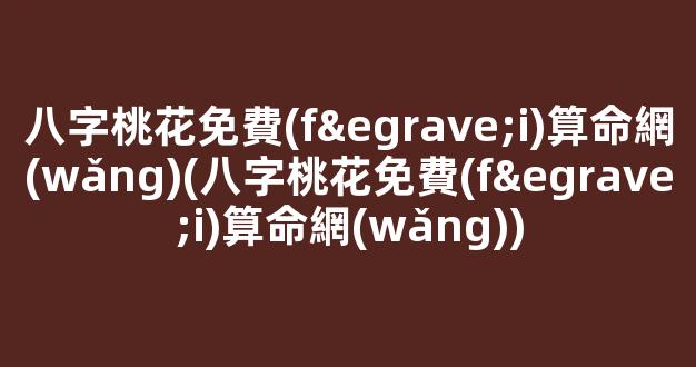 八字桃花免費(fèi)算命網(wǎng)(八字桃花免費(fèi)算命網(wǎng))