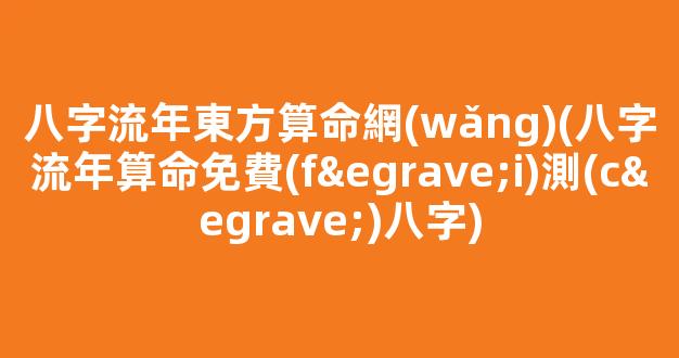 八字流年東方算命網(wǎng)(八字流年算命免費(fèi)測(cè)八字)