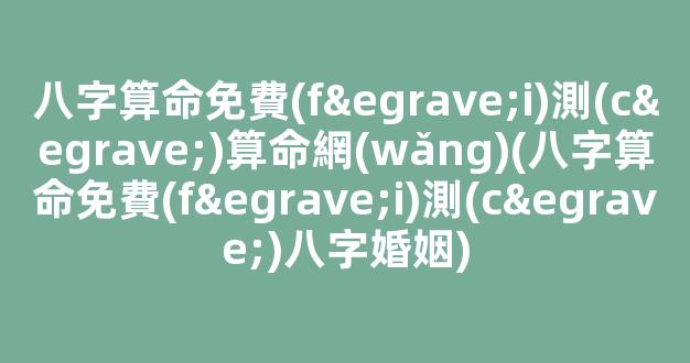 八字算命免費(fèi)測(cè)算命網(wǎng)(八字算命免費(fèi)測(cè)八字婚姻)