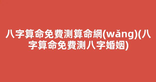 八字算命免費測算命網(wǎng)(八字算命免費測八字婚姻)