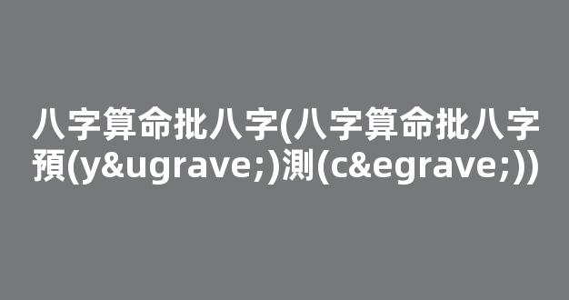 八字算命批八字(八字算命批八字預(yù)測(cè))