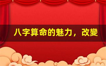 八字算命的魅力，改變你的人生軌跡(八字算命科學(xué)道理)