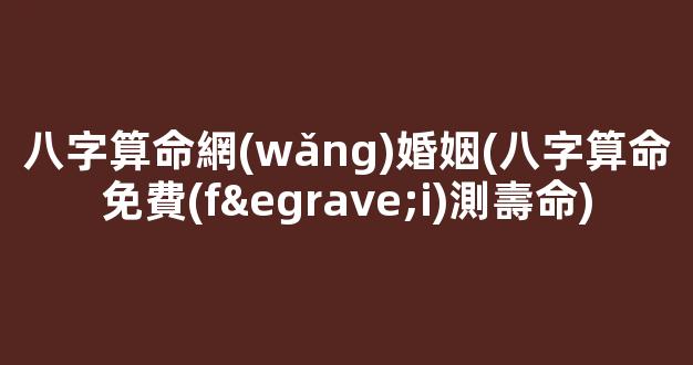 八字算命網(wǎng)婚姻(八字算命免費(fèi)測壽命)