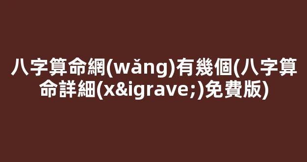 八字算命網(wǎng)有幾個(八字算命詳細(xì)免費版)