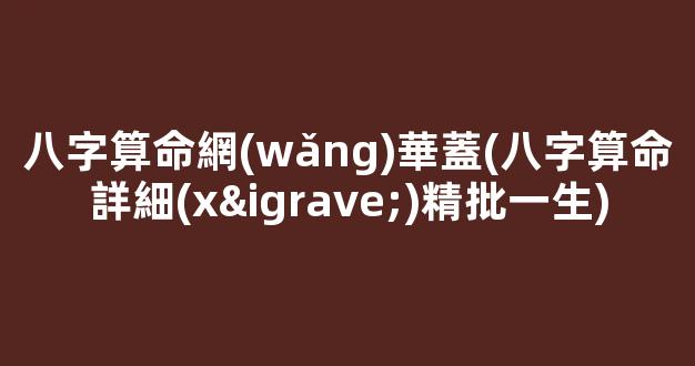 八字算命網(wǎng)華蓋(八字算命詳細(xì)精批一生)