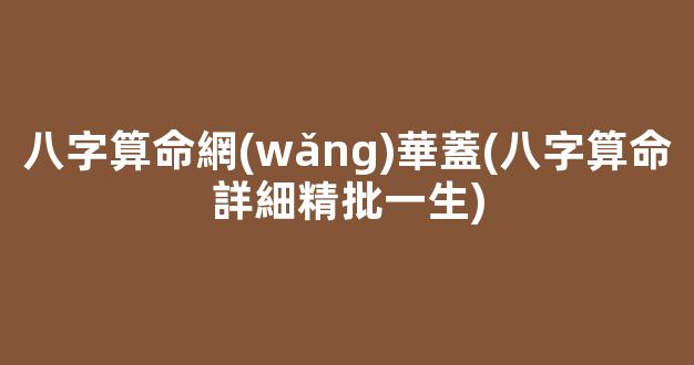 八字算命網(wǎng)華蓋(八字算命詳細精批一生)